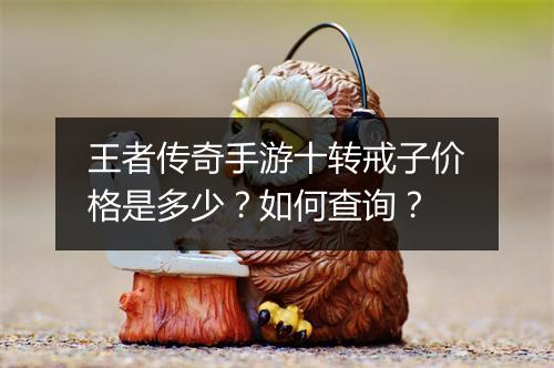 王者传奇手游十转戒子价格是多少？如何查询？