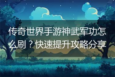 传奇世界手游神武军功怎么刷？快速提升攻略分享