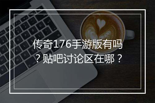 传奇176手游版有吗？贴吧讨论区在哪？