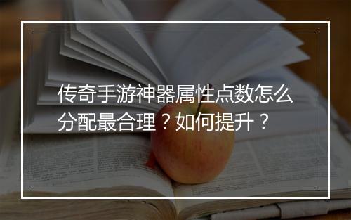 传奇手游神器属性点数怎么分配最合理？如何提升？