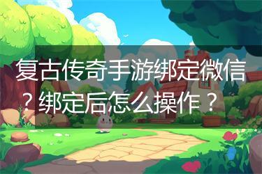 复古传奇手游绑定微信？绑定后怎么操作？