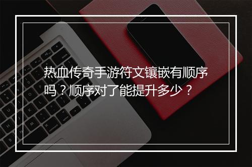 热血传奇手游符文镶嵌有顺序吗？顺序对了能提升多少？