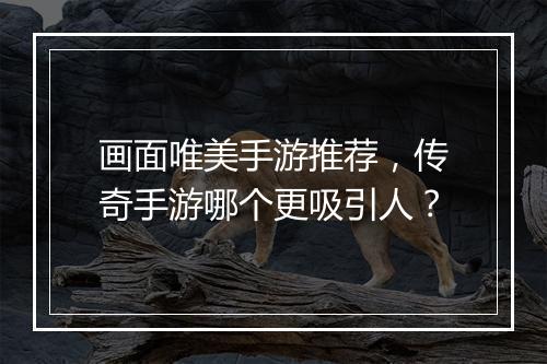 画面唯美手游推荐，传奇手游哪个更吸引人？