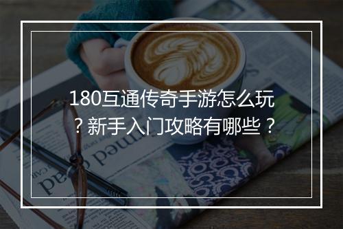 180互通传奇手游怎么玩？新手入门攻略有哪些？