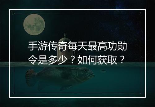 手游传奇每天最高功勋令是多少？如何获取？