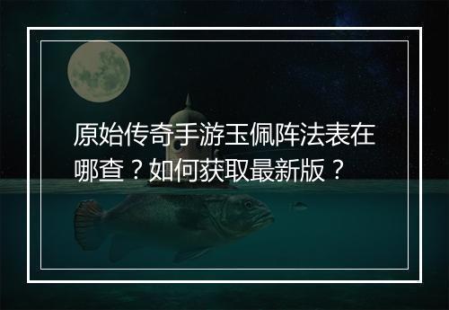 原始传奇手游玉佩阵法表在哪查？如何获取最新版？