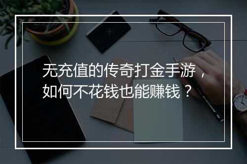 无充值的传奇打金手游，如何不花钱也能赚钱？
