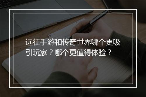远征手游和传奇世界哪个更吸引玩家？哪个更值得体验？