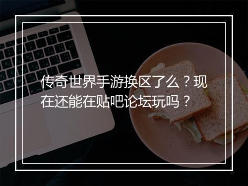 传奇世界手游换区了么？现在还能在贴吧论坛玩吗？