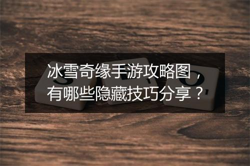 冰雪奇缘手游攻略图，有哪些隐藏技巧分享？