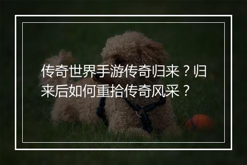 传奇世界手游传奇归来？归来后如何重拾传奇风采？