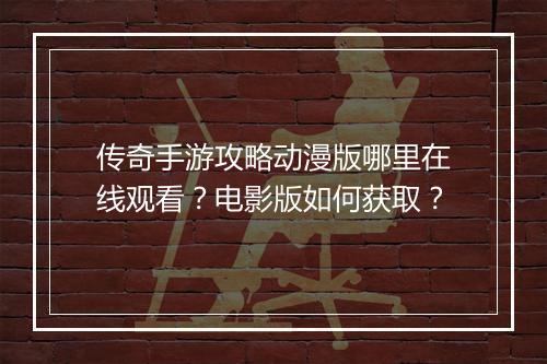 传奇手游攻略动漫版哪里在线观看？电影版如何获取？