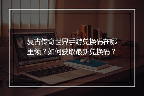 复古传奇世界手游兑换码在哪里领？如何获取最新兑换码？