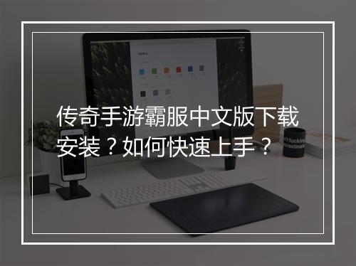 传奇手游霸服中文版下载安装？如何快速上手？