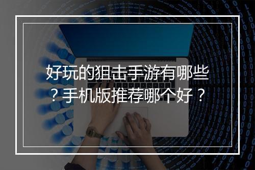 好玩的狙击手游有哪些？手机版推荐哪个好？