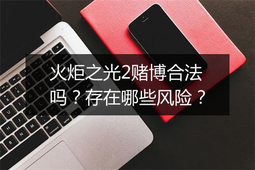 火炬之光2赌博合法吗？存在哪些风险？