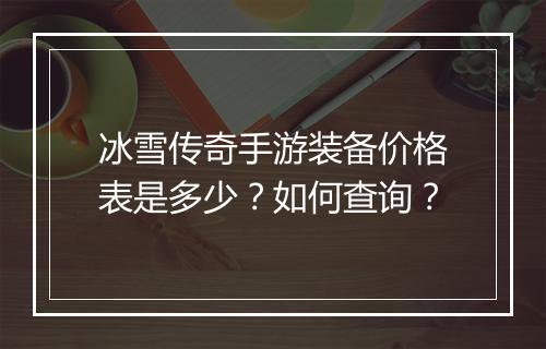 冰雪传奇手游装备价格表是多少？如何查询？