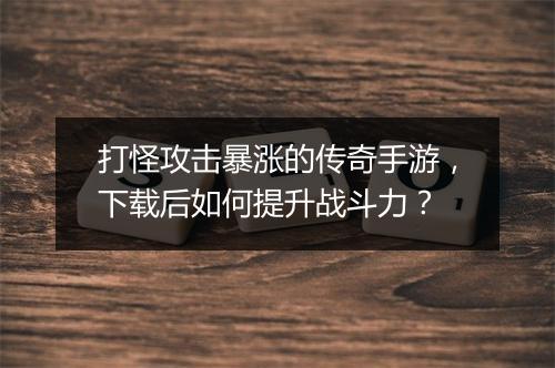 打怪攻击暴涨的传奇手游，下载后如何提升战斗力？