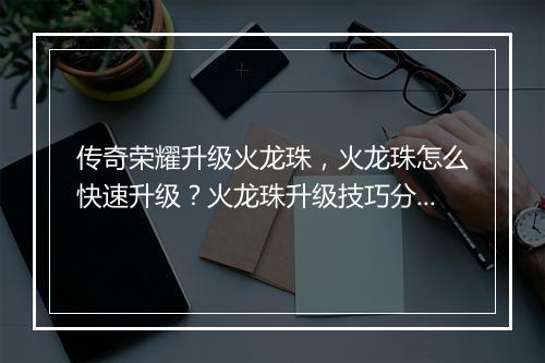 传奇荣耀升级火龙珠，火龙珠怎么快速升级？火龙珠升级技巧分享