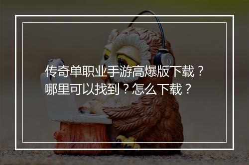 传奇单职业手游高爆版下载？哪里可以找到？怎么下载？