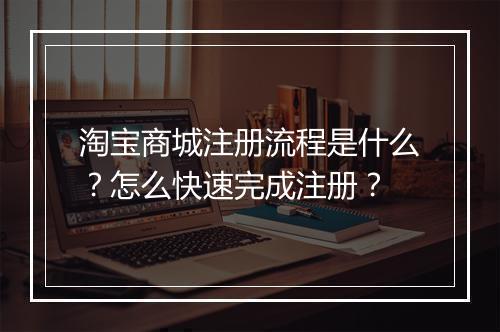 淘宝商城注册流程是什么？怎么快速完成注册？