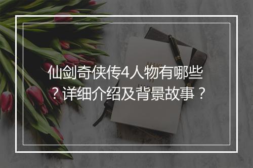 仙剑奇侠传4人物有哪些？详细介绍及背景故事？