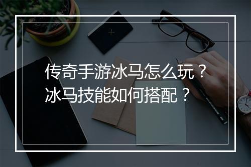 传奇手游冰马怎么玩？冰马技能如何搭配？