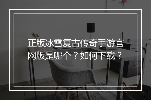 正版冰雪复古传奇手游官网版是哪个？如何下载？