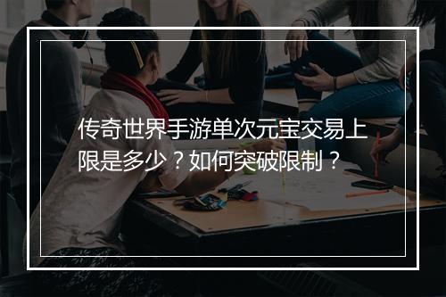 传奇世界手游单次元宝交易上限是多少？如何突破限制？