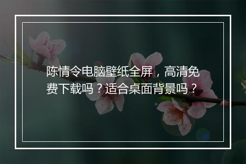 陈情令电脑壁纸全屏，高清免费下载吗？适合桌面背景吗？