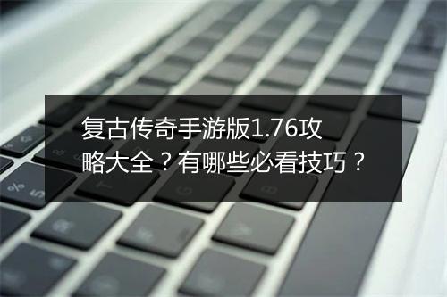 复古传奇手游版1.76攻略大全？有哪些必看技巧？