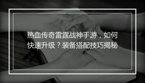 热血传奇雷霆战神手游，如何快速升级？装备搭配技巧揭秘