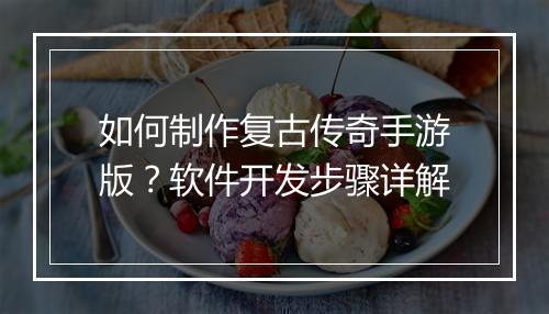 如何制作复古传奇手游版？软件开发步骤详解