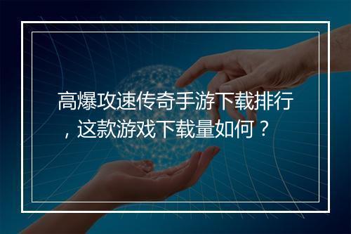 高爆攻速传奇手游下载排行，这款游戏下载量如何？