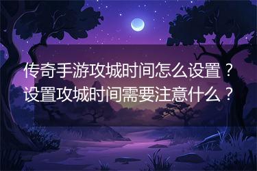 传奇手游攻城时间怎么设置？设置攻城时间需要注意什么？