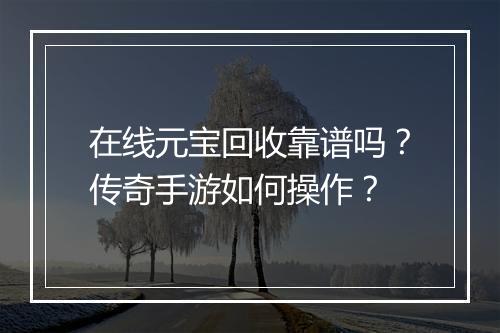 在线元宝回收靠谱吗？传奇手游如何操作？