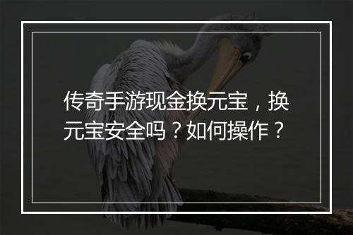 传奇手游现金换元宝，换元宝安全吗？如何操作？