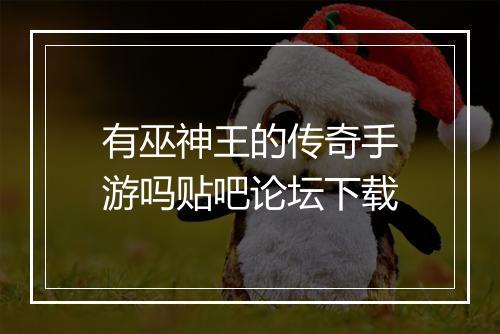有巫神王的传奇手游吗贴吧论坛下载