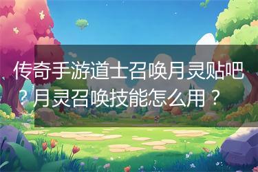 传奇手游道士召唤月灵贴吧？月灵召唤技能怎么用？