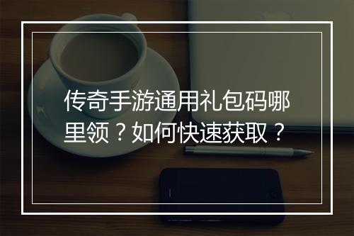 传奇手游通用礼包码哪里领？如何快速获取？