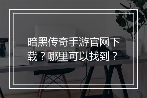 暗黑传奇手游官网下载？哪里可以找到？