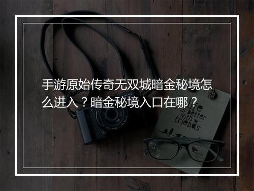 手游原始传奇无双城暗金秘境怎么进入？暗金秘境入口在哪？