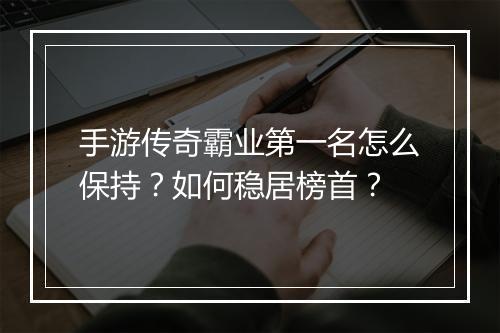 手游传奇霸业第一名怎么保持？如何稳居榜首？