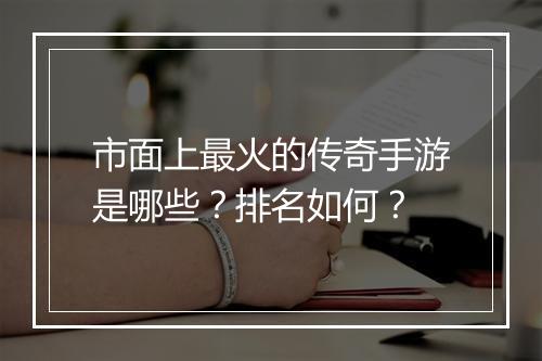 市面上最火的传奇手游是哪些？排名如何？