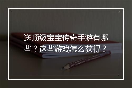 送顶级宝宝传奇手游有哪些？这些游戏怎么获得？