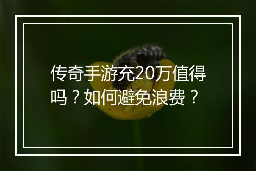 传奇手游充20万值得吗？如何避免浪费？