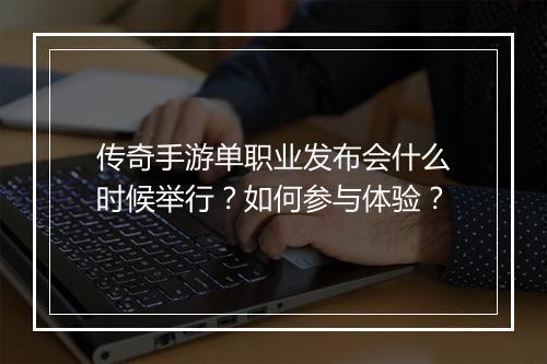 传奇手游单职业发布会什么时候举行？如何参与体验？