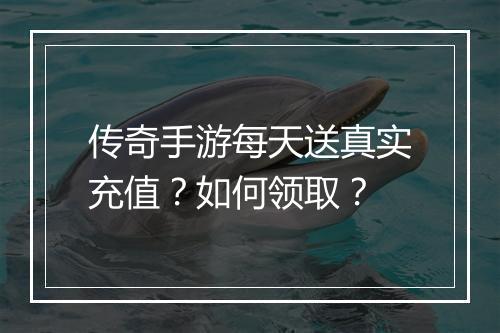 传奇手游每天送真实充值？如何领取？
