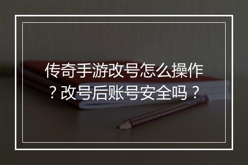 传奇手游改号怎么操作？改号后账号安全吗？