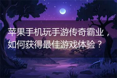 苹果手机玩手游传奇霸业，如何获得最佳游戏体验？